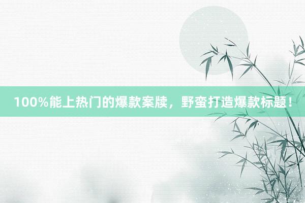 100%能上热门的爆款案牍，野蛮打造爆款标题！