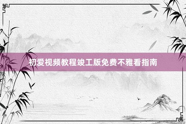 初爱视频教程竣工版免费不雅看指南