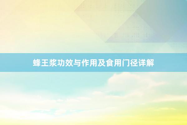 蜂王浆功效与作用及食用门径详解