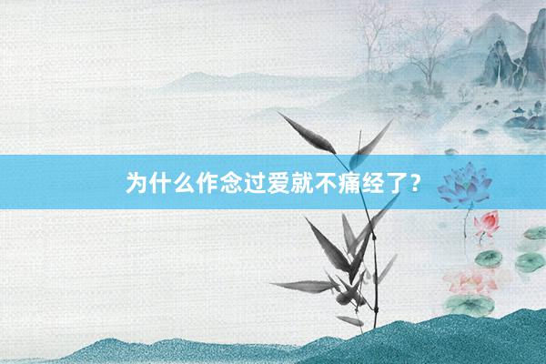 为什么作念过爱就不痛经了？
