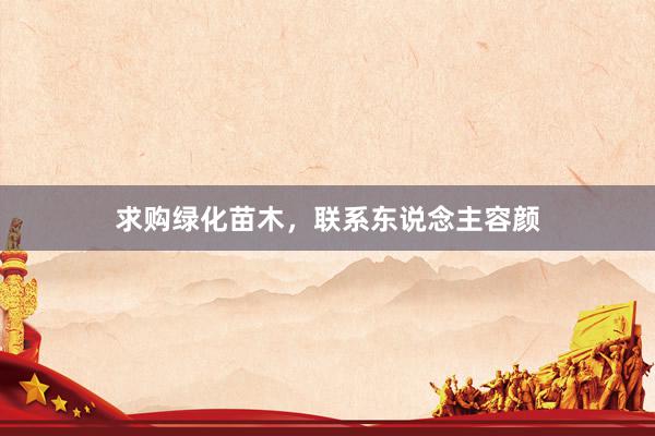 求购绿化苗木，联系东说念主容颜