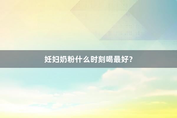 妊妇奶粉什么时刻喝最好？