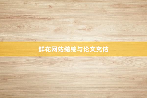 鲜花网站缱绻与论文究诘