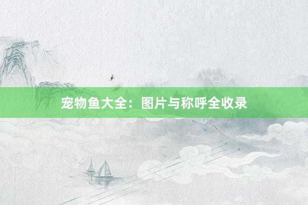 宠物鱼大全：图片与称呼全收录