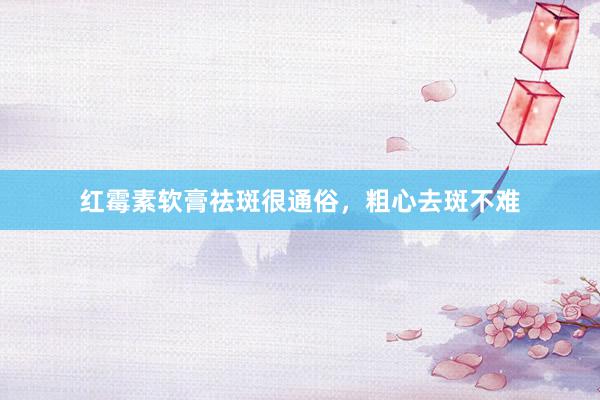 红霉素软膏祛斑很通俗，粗心去斑不难