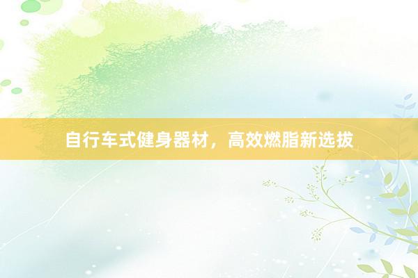 自行车式健身器材，高效燃脂新选拔