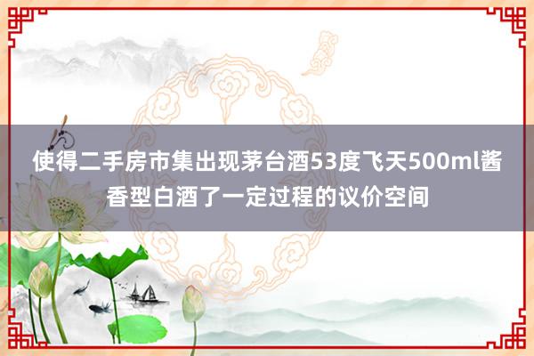 使得二手房市集出现茅台酒53度飞天500ml酱香型白酒了一定过程的议价空间