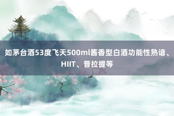如茅台酒53度飞天500ml酱香型白酒功能性熟谙、HIIT、普拉提等