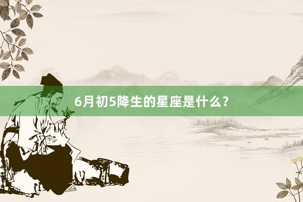 6月初5降生的星座是什么？