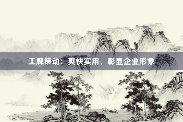 工牌策动：爽快实用，彰显企业形象