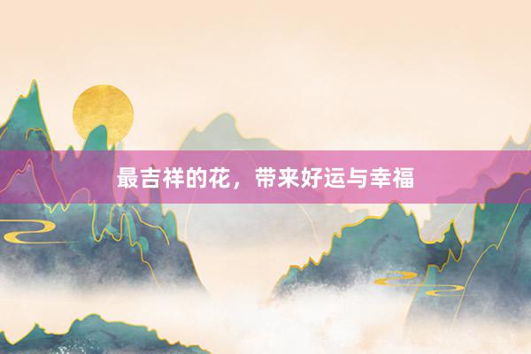 最吉祥的花，带来好运与幸福